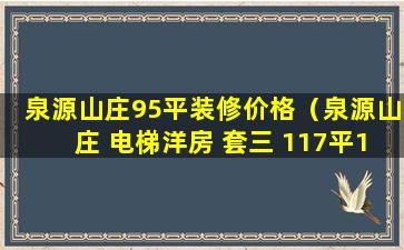 泉源山庄95平装修价格（泉源山庄 电梯洋房 套三 117平135万 70年产权）